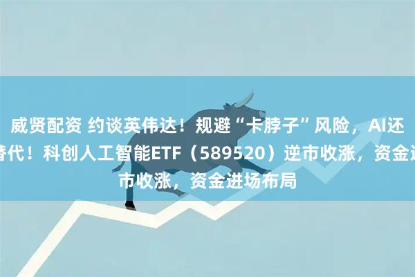 威贤配资 约谈英伟达！规避“卡脖子”风险，AI还得国产替代！科创人工智能ETF（589520）逆市收涨，资金进场布局