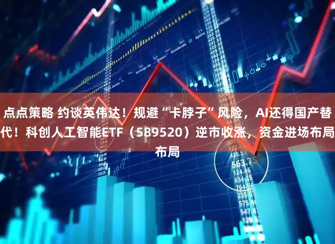 点点策略 约谈英伟达！规避“卡脖子”风险，AI还得国产替代！科创人工智能ETF（589520）逆市收涨，资金进场布局