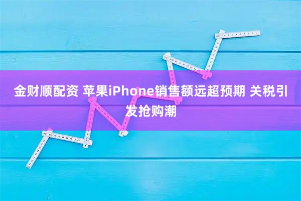 金财顺配资 苹果iPhone销售额远超预期 关税引发抢购潮