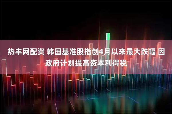 热丰网配资 韩国基准股指创4月以来最大跌幅 因政府计划提高资本利得税