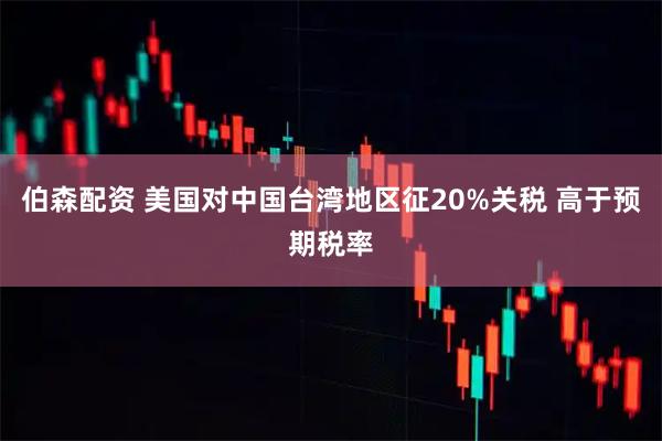 伯森配资 美国对中国台湾地区征20%关税 高于预期税率