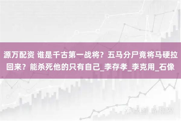 源万配资 谁是千古第一战将？五马分尸竟将马硬拉回来？能杀死他的只有自己_李存孝_李克用_石像