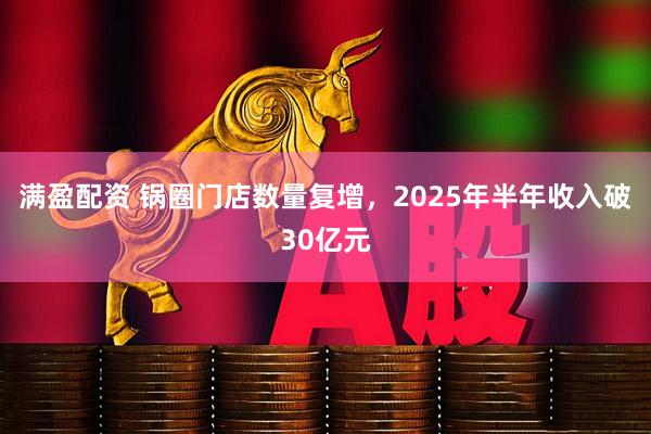 满盈配资 锅圈门店数量复增，2025年半年收入破30亿元