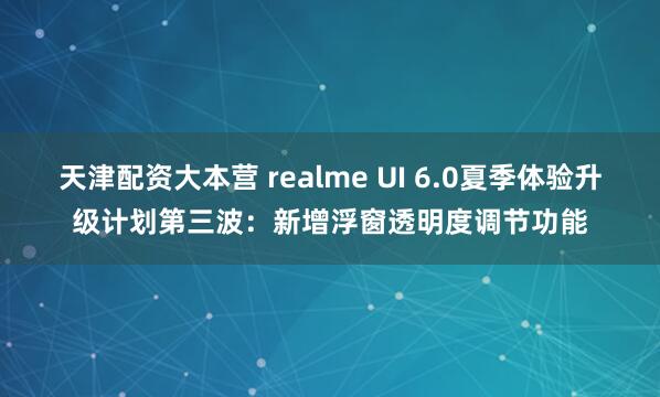 天津配资大本营 realme UI 6.0夏季体验升级计划第三波：新增浮窗透明度调节功能