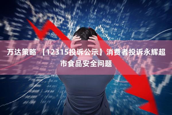 万达策略 【12315投诉公示】消费者投诉永辉超市食品安全问题