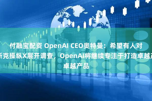 付融宝配资 OpenAI CEO奥特曼：希望有人对马斯克操纵X展开调查，OpenAI将继续专注于打造卓越产品