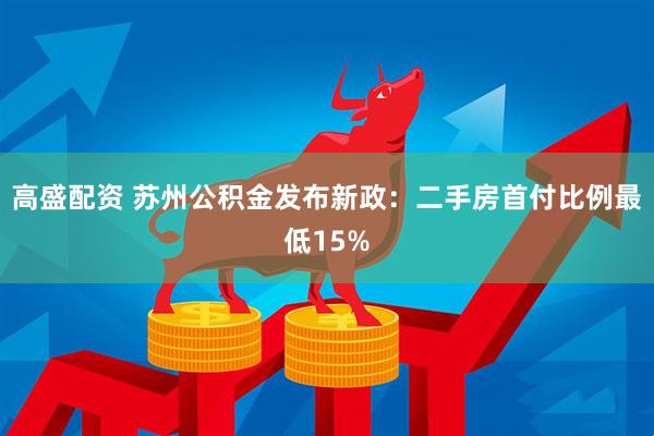 高盛配资 苏州公积金发布新政：二手房首付比例最低15%