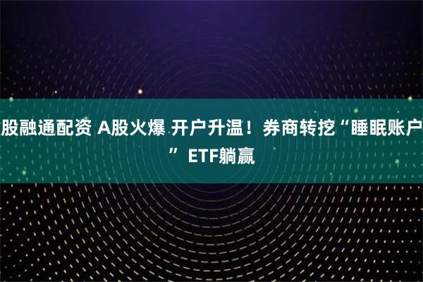 股融通配资 A股火爆 开户升温！券商转挖“睡眠账户” ETF躺赢