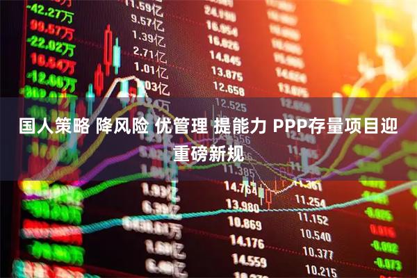 国人策略 降风险 优管理 提能力 PPP存量项目迎重磅新规