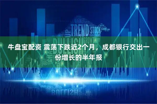 牛盘宝配资 震荡下跌近2个月，成都银行交出一份增长的半年报