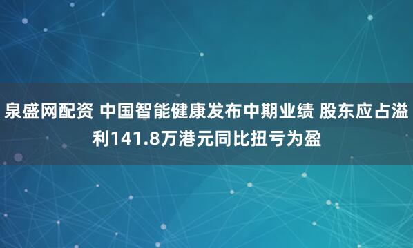 泉盛网配资 中国智能健康发布中期业绩 股东应占溢利141.8万港元同比扭亏为盈