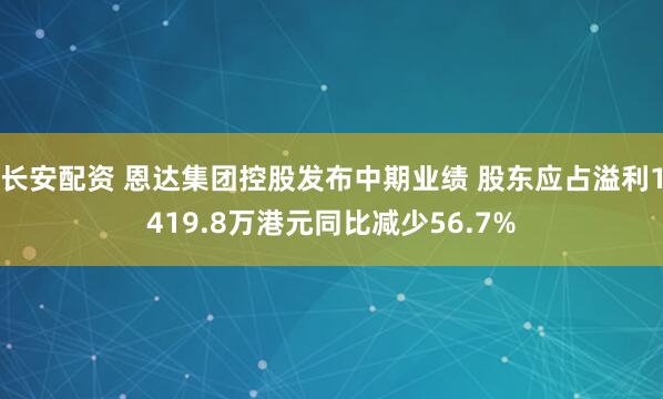 长安配资 恩达集团控股发布中期业绩 股东应占溢利1419.8万港元同比减少56.7%