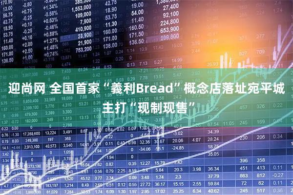 迎尚网 全国首家“義利Bread”概念店落址宛平城 主打“现制现售”