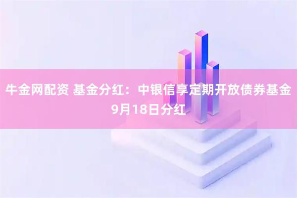牛金网配资 基金分红：中银信享定期开放债券基金9月18日分红