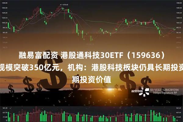 融易富配资 港股通科技30ETF（159636）最新规模突破350亿元，机构：港股科技板块仍具长期投资价值