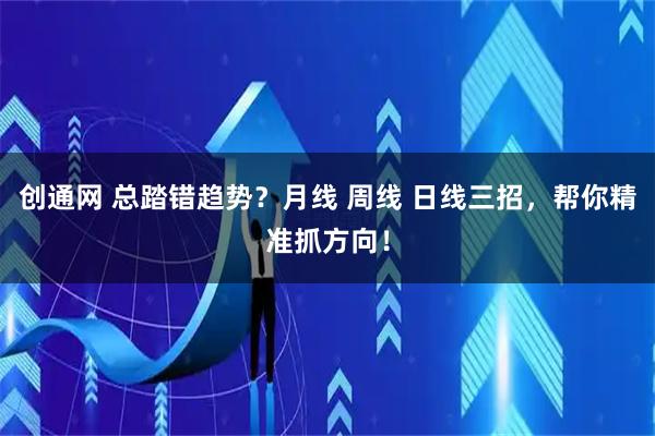 创通网 总踏错趋势？月线 周线 日线三招，帮你精准抓方向！