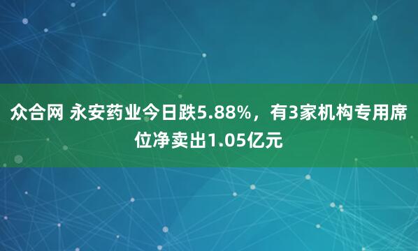 众合网 永安药业今日跌5.88%，有3家机构专用席位净卖出1.05亿元