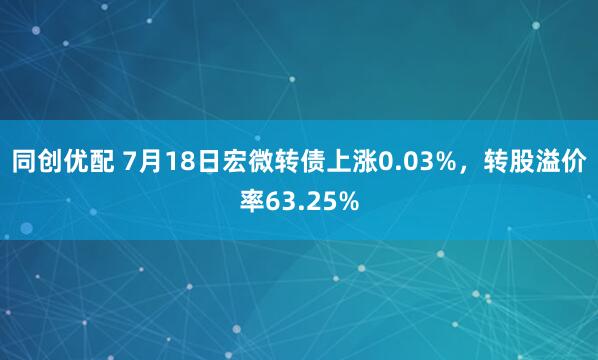 同创优配 7月18日宏微转债上涨0.03%，转股溢价率63.25%