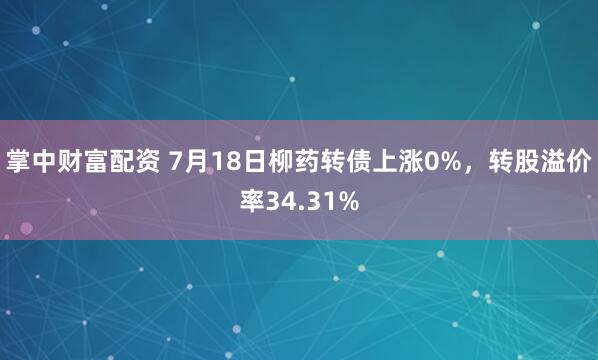 掌中财富配资 7月18日柳药转债上涨0%，转股溢价率34.31%