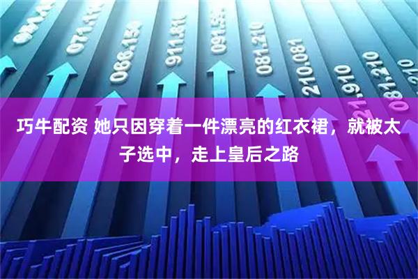 巧牛配资 她只因穿着一件漂亮的红衣裙，就被太子选中，走上皇后之路