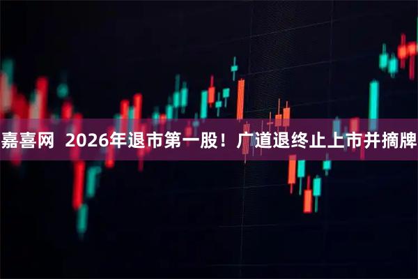 嘉喜网  2026年退市第一股！广道退终止上市并摘牌