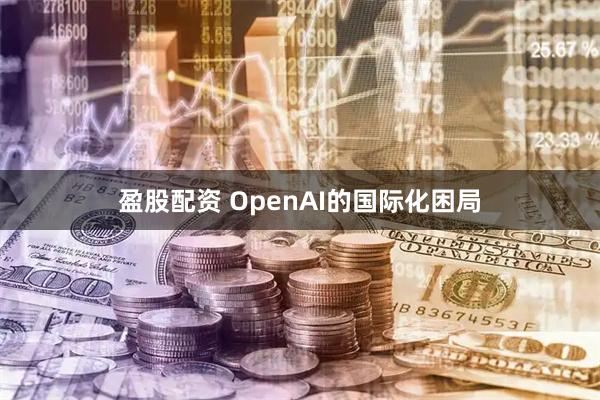 盈股配资 OpenAI的国际化困局