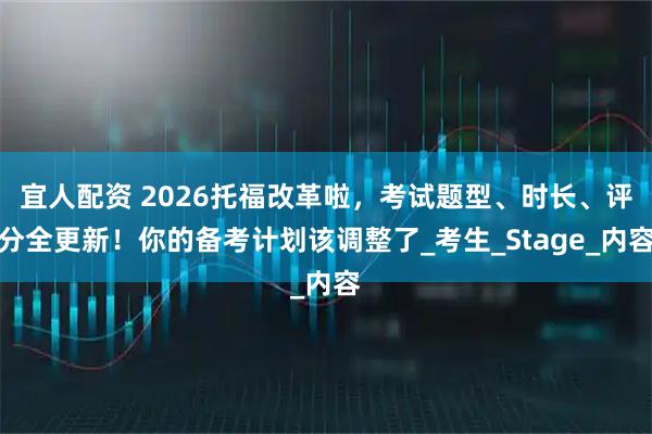 宜人配资 2026托福改革啦，考试题型、时长、评分全更新！你的备考计划该调整了_考生_Stage_内容