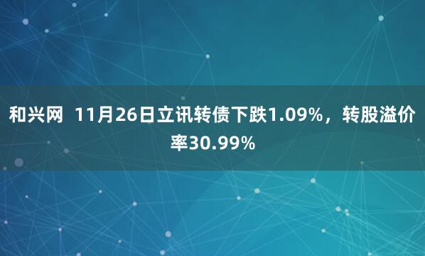 和兴网  11月26日立讯转债下跌1.09%，转股溢价率30.99%