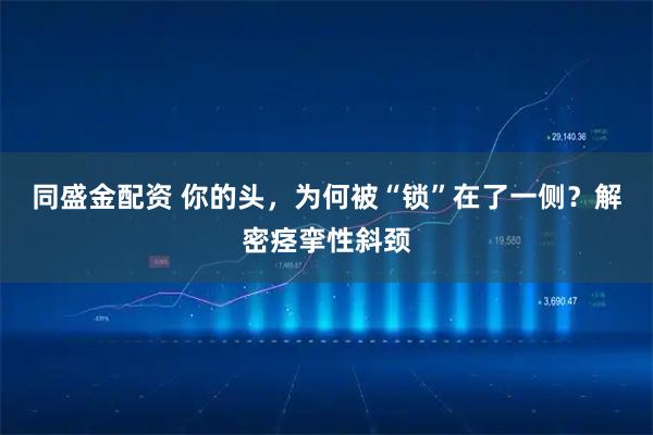 同盛金配资 你的头，为何被“锁”在了一侧？解密痉挛性斜颈