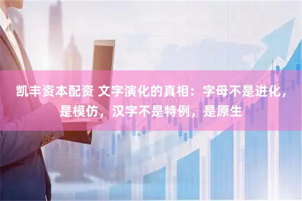 凯丰资本配资 文字演化的真相：字母不是进化，是模仿，汉字不是特例，是原生