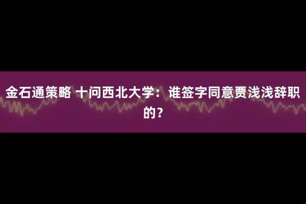 金石通策略 十问西北大学：谁签字同意贾浅浅辞职的？